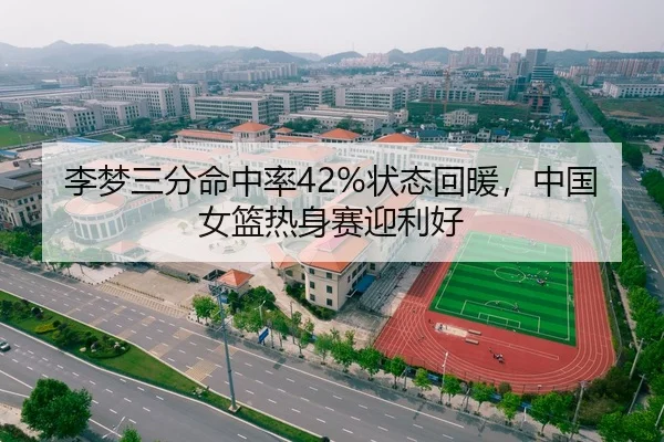 李梦三分命中率42%状态回暖，中国女篮热身赛迎利好