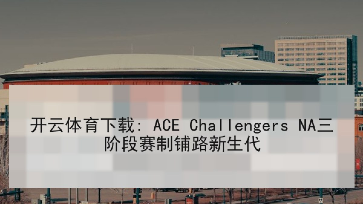 开云体育下载: ACE Challengers NA三阶段赛制铺路新生代