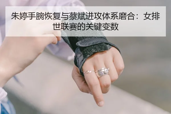 朱婷手腕恢复与蔡斌进攻体系磨合：女排世联赛的关键变数