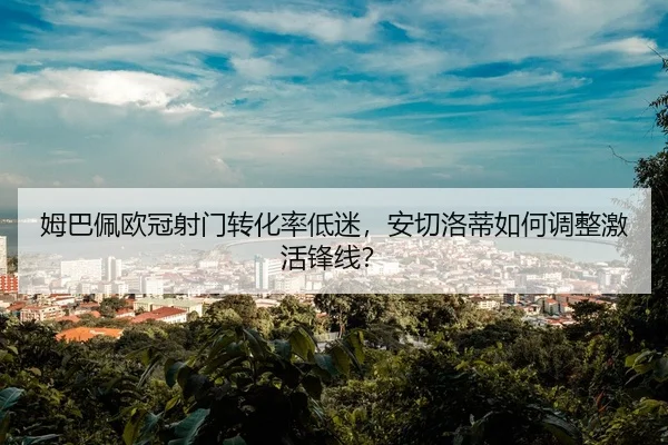 姆巴佩欧冠射门转化率低迷，安切洛蒂如何调整激活锋线？