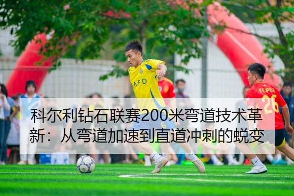 科尔利钻石联赛200米弯道技术革新：从弯道加速到直道冲刺的蜕变