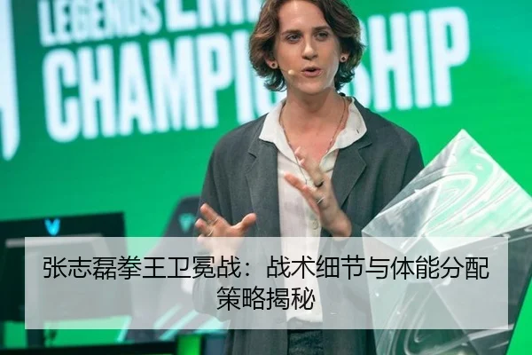 张志磊拳王卫冕战：战术细节与体能分配策略揭秘