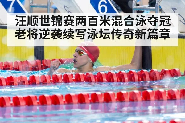 汪顺世锦赛两百米混合泳夺冠老将逆袭续写泳坛传奇新篇章