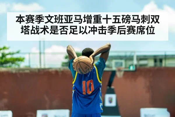 本赛季文班亚马增重十五磅马刺双塔战术是否足以冲击季后赛席位