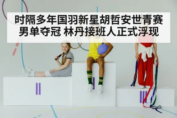 时隔多年国羽新星胡哲安世青赛男单夺冠 林丹接班人正式浮现