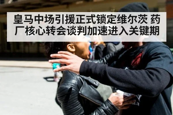 皇马中场引援正式锁定维尔茨 药厂核心转会谈判加速进入关键期